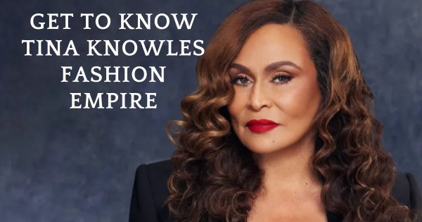 Get To Know About Tina Knowles Behind Her Fashion Empire